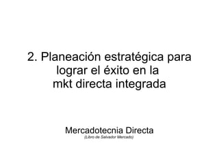 2. Planeación estratégica para
      lograr el éxito en la
     mkt directa integrada


      Mercadotecnia Directa
          (Libro de Salvador Mercado)
 