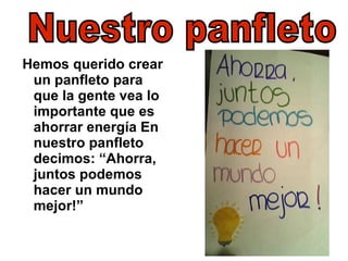 Hemos querido crear un panfleto para que la gente vea lo importante que es ahorrar energía En nuestro panfleto decimos: “Ahorra, juntos podemos hacer un mundo mejor!” Nuestro panfleto 