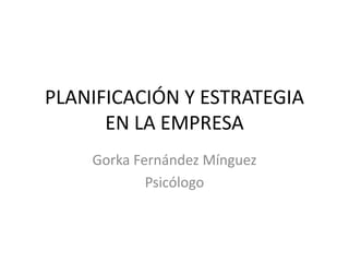 PLANIFICACIÓN Y ESTRATEGIA
      EN LA EMPRESA
    Gorka Fernández Mínguez
            Psicólogo
 