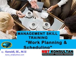 MANAGEMENT SKILL
                      TRAINING
                         “Work Planning &
                        Scheduling”
By :   Kanaidi, SE., M.Si
       kana_ati@yahoo.com   HM MBT OKTOBER 2009   1
 