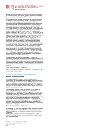 Avaliação da biblioteca escolar
Rede Bibliotecas Escolares | Sistema de Informação
MINISTÉRIO DA EDUCAÇÃO
Relatório de execução do Plano de melhoria 2018
400749 Escola Secundária de Alcácer do Sal
2018/07/16 15:26:04
2/8
atividade de leitura expressiva com um conjunto de alunos da turma do 11º
B, "Leituras Trocadas", que consistiu na leitura de pequenos contos aos
alunos das turmas do 1º ciclo da E. B. Pedro Nunes.
Na prioridade 6, apoiar as várias "Exposições" das diferentes disciplinas,
na Biblioteca Escolar, demonstrando, assim, a diversidade do saber e
permitindo, também, divulgar à comunidade escolar, o trabalho
desenvolvido pelos discentes, a biblioteca escolar recebeu as seguintes
exposições: Exposição de materiais e informações diversas (geografia,
cultura, arte, obras literárias, gastronomia, entre outros) apresentada na
inauguração do Clube de Francês com as turmas do 7º ano (122), 11º B
(7) e turmas do 8º ano (21), num total de 150 alunos; Exposição acerca da
I Guerra Mundial e da participação de soldados de Alcácer do Sal com as
turmas 9º A e 9º B (38 alunos); Escrita Criativa “As Imagens Contam
Histórias”, turmas do 7º A, 7º B, 7º C, 7º D, 7º E, 7º F (122 alunos); Dia da
Poesia – Exposição de poemas e citações acerca da poesia nas BE e nos
espaços comuns da ESAS (Comunidade Escolar); Exposição e Concurso
“Rosa dos Ventos” com as turmas do 7º A, 7º B, 7º C, 7º D, 7º E, 7º F
(122 alunos); Exposição de T-shirts com frases filosóficas alusivas às
Olimpíadas Nacionais de Filosofia da turma do 9º C (19 alunos), na
disciplina de Educação Visual para a Comunidade Escolar e para os
participantes nesta iniciativa (PROSOFOS e docentes/discentes das
escolas participantes do país); Exposição de Geografia Maquetes “Alcácer
no Futuro” das turmas, 8º A, 8º B, 8º C, 8º D, 8º E (91 alunos); Exposição
“Dia da Europa” - Geografia e Economia, na disciplina de Economia
consistiu em material informativo, imagens diversas, fotos de visita de
estudo das turmas, 10º C, 11º B e 11º C (46 alunos) e na disciplina de
Geografia consistiu na exposição de Maquetes e trabalhos em cartolina
alusivos a países da União Europeia das turmas, 7º ,; 7º B, 7º C, 7º D, 7º
E, 7º F (122 alunos); Exposição de trabalhos de escrita criativa da
disciplina de Português acerca da obra "A Inaudita Guerra da Avenida
Gago Coutinho" da turma 8º D ( 22 alunos).
Em relação à ação de melhoria , na prioridade 7, o objetivo foi
concretizado com sucesso, tendo sido ministrada formação aos alunos do
3º ciclo na BE da ESAS, principalmente aos alunos do 7º ano, quando os
mesmos pretendiam concretizar os seus trabalhos de grupo/individuais, na
biblioteca escolar. Nesta atividade, a bibliotecária contou com o apoio dos
dois alunos de Educação Especial que têm atividades não curriculares na
biblioteca.
Ações não concretizadas a implementar
Todas as açoes foram concretizadas com sucesso e no próximo ano vão
continuar a ser implementadas.
Formação para as literacias da informação e dos média.
Avaliação dos resultados obtidos
Em relação à segunda prioridade - incentivar os alunos para o
conhecimento, das diferentes literacias, através da Plataforma da Escola
Virtual: literacia3Di - os alunos das turmas, 7º A e 8º B (aproximadamente
40 alunos) participaram nesta iniciativa, tendo sido apurados dois alunos,
Beatriz Pimenta e Ana Cachopo, respetivamente do 7º A e 8º B, para a
realização das provas distritais de Literacia da Leitura e da Língua Inglesa
(https://provas.escolavirtual.pt/).
Quanto à quarta prioridade - apoiar os alunos no que diz respeito ao
acesso crítico à informação, no sentido de apoiar os discentes,
principalmente, na realização de trabalhos de grupo ou individuais. Levar o
aluno a refletir sobre os conteúdos e objeto da pesquisa a que se propõe -
o objetivo foi integralmente concretizado com sucesso uma vez que o
professor bibliotecário (PB) manteve a ajuda diária na biblioteca ao aluno,
sem restrições, na concretização de trabalhos de grupo/individuais,
manipulação de software de texto, software para a apresentação de
trabalhos de grupo/individuais e utilização da drive do AEAS.pt para a
partilha de documentos com os professores, além de orientação na
pesquisa e seleção dos sítios eletrónicos mais fiáveis para a realização de
trabalhos de investigação.
Ações não concretizadas a implementar
As prioridades 1 e 3 não foram realizadas, a saber, incentivar os alunos a
utilizarem a Plataforma estatística Pordata e motivar os alunos para a
leitura e utilização das TIC, através da atividade "Rede social de leitura
Librarything".
Relativamente à primeira prioridade, os dinamizadores das ações
PORDATA já não se deslocam às escolas para realizar estas formações
para alunos e docentes.
 