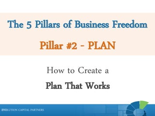 The 5 Pillars of Business Freedom

Pillar #2 - PLAN
How to Create a
Plan That Works
EVOLUTION CAPITAL PARTNERS

 