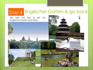 We take this day to see the Englischer Garten and relax.  Englischer Garten & go back Day 4 
