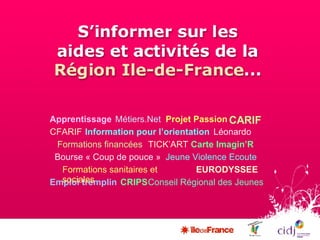 Léonardo Emploi tremplin Projet Passion CFARIF CRIPS Bourse « Coup de pouce » Carte Imagin’R Jeune Violence Ecoute EURODYSSEE Métiers.Net Conseil Régional des Jeunes TICK’ART CARIF Apprentissage Formations sanitaires et sociales Information pour l’orientation Formations financées 