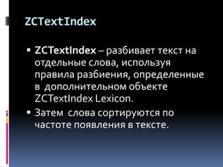 ZCTextIndex

 ZCTextIndex – разбивает текст на
  отдельные слова, используя
  правила разбиения, определенные
  в дополнительном объекте
  ZCTextIndex Lexicon.
 Затем слова сортируются по
  частоте появления в тексте.
 