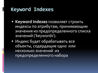 Keyword Indexes

 Keyword Indexes позволяет строить
  индексы по атрибутам, принимающим
  значения из предопределенного списка
  значений ('keywords').
 Индекс будет обрабатывать все
  объекты, содердащие одно или
  несколько значений из
  предопределенного набора
 