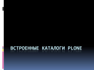 ВСТРОЕННЫЕ КАТАЛОГИ PLONE
 