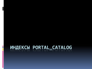 ИНДЕКСЫ PORTAL_CATALOG
 