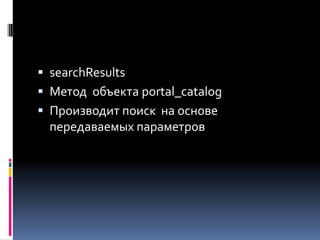 searchResults
 Метод объекта portal_catalog
 Производит поиск на основе
  передаваемых параметров
 