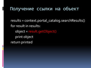 Получение ссылки на объект

results = context.portal_catalog.searchResults()
for result in results:
   object = result.getObject()
   print object
return printed
 