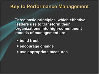 Key to Performance Management Three basic principles, which effective leaders use to transform their organizations into high-commitment models of management are: build trust encourage change use appropriate measures 