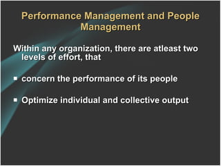 Performance Management and People Management Within any organization, there are atleast two levels of effort, that  concern the performance of its people  Optimize individual and collective output 