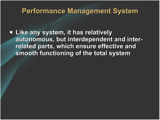 Performance Management System Like any system, it has relatively autonomous, but interdependent and inter-related parts, which ensure effective and smooth functioning of the total system 