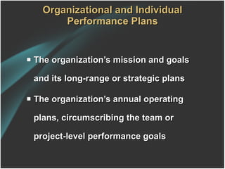 Organizational and Individual Performance Plans The organization’s mission and goals and its long-range or strategic plans The organization’s annual operating plans, circumscribing the team or project-level performance goals 