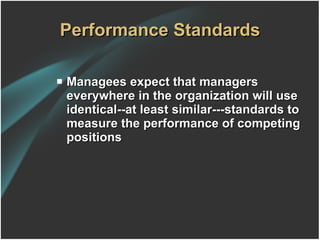 Performance Standards Managees expect that managers everywhere in the organization will use identical--at least similar---standards to measure the performance of competing positions 