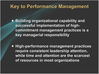 Key to Performance Management Building organizational capability and successful implementation of high-commitment management practices is a key managerial responsibility High-performance management practices require consistent leadership attention, while time and attention are the scarcest of resources in most organizations 
