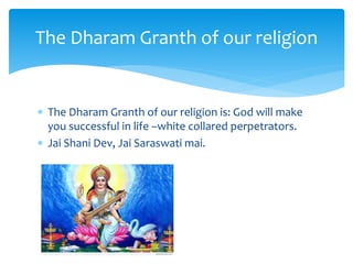  The Dharam Granth of our religion is: God will make
you successful in life –white collared perpetrators.
 Jai Shani Dev, Jai Saraswati mai.
The Dharam Granth of our religion
 