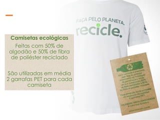 Camisetas ecológicas
Feitas com 50% de
algodão e 50% de fibra
de poliéster reciclado
São utilizadas em média
2 garrafas PET para cada
camiseta
 
