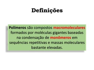 Definições
Polímeros são compostos macromoleculares
formados por moléculas gigantes baseadas
na condensação de monômeros em
sequências repetitivas e massas moleculares
bastante elevadas.
 