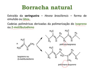 Borracha natural
Extraída da seringueira – Hevea brasiliensis – forma de
emulsão ou látex.
Cadeias poliméricas derivadas da polimerização do isopreno
ou 2-metilbutadieno
 