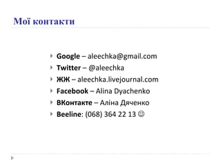Мої контакти Google  – aleechka@gmail.com Twitter  –  @aleechka ЖЖ  –  aleechka.livejournal.com Facebook   –  Alina Dyachenko ВКонтакте  – Аліна Дяченко Beeline :  ( 068 )  364 22 13   