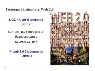 Головна відмінність  Web 2 .0 UGC  =  User Generated Content контент, що генерується  б езпосередньо користувачами web 2.0 базується на людях   