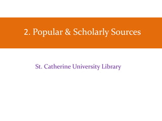 2. Popular & Scholarly Sources
St. Catherine University Library
 