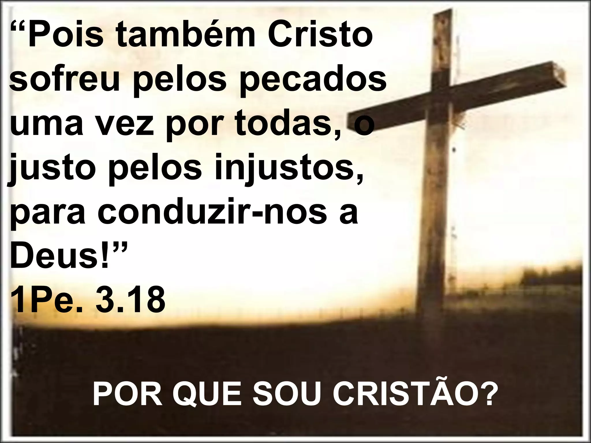 POR QUE SOU CRISTÃO?
“Pois também Cristo
sofreu pelos pecados
uma vez por todas, o
justo pelos injustos,
para conduzir-nos a
Deus!”
1Pe. 3.18