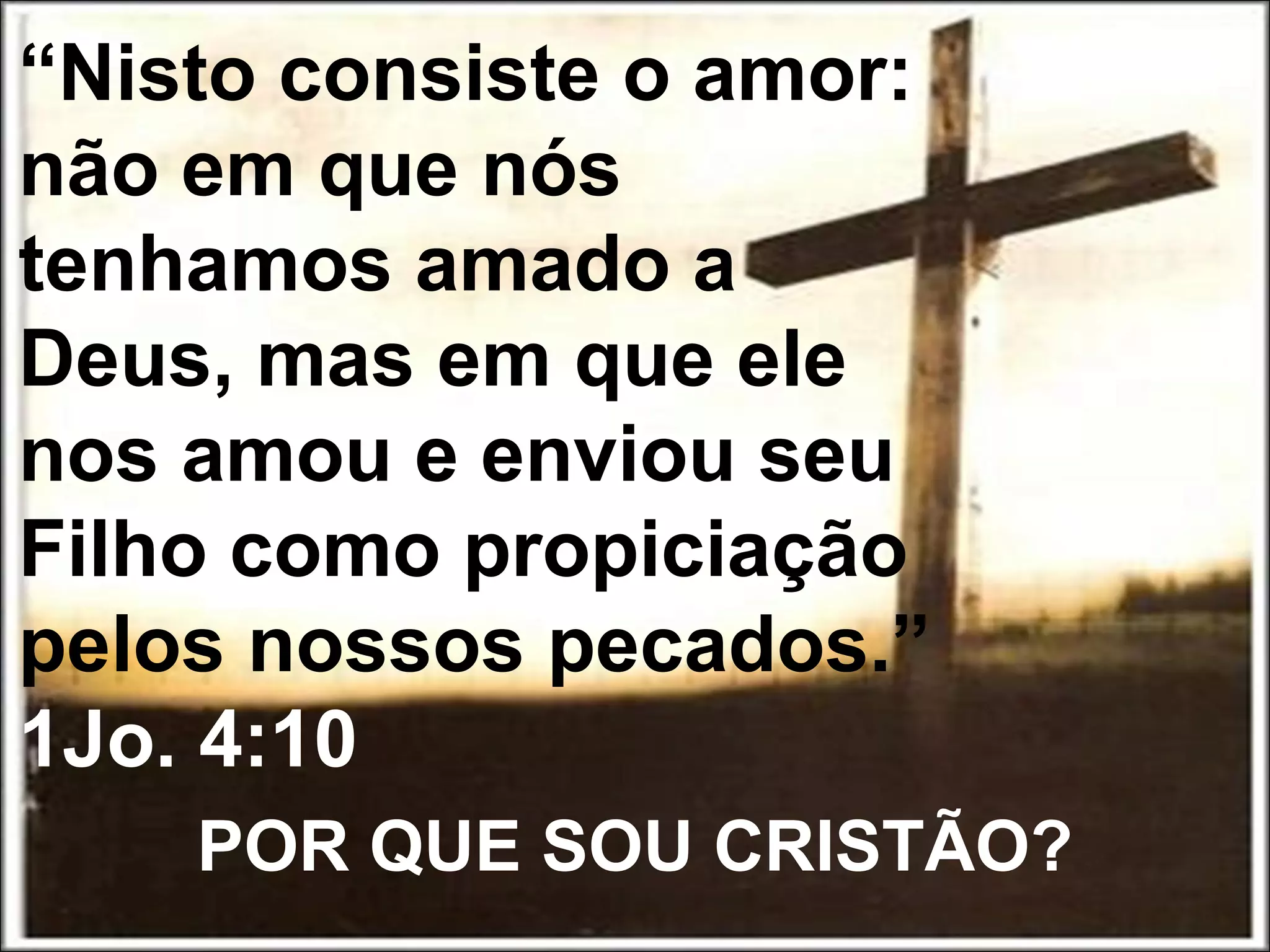 POR QUE SOU CRISTÃO?
“Nisto consiste o amor:
não em que nós
tenhamos amado a
Deus, mas em que ele
nos amou e enviou seu
Filho como propiciação
pelos nossos pecados.”
1Jo. 4:10