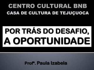 CASA DE CULTURA DE TEJUÇUOCA



POR TRÁS DO DESAFIO,
A OPORTUNIDADE

      Profª. Paula Izabela
 