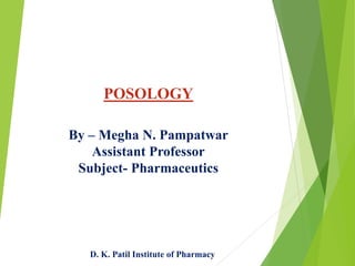 POSOLOGY
By – Megha N. Pampatwar
Assistant Professor
Subject- Pharmaceutics
D. K. Patil Institute of Pharmacy
 