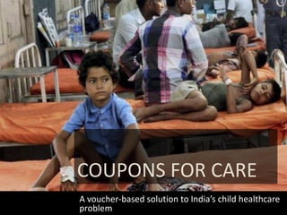 COUPONS FOR CARE
A voucher-based solution to India’s child healthcare
problem
 