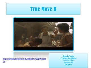 True Move H

http://www.youtube.com/watch?v=E3pWLrSsc
YA

Ángela Torija
Cristina Testillano
Sandra Díaz
Sandra Gil
Grupo 7

 