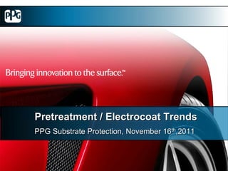 Pretreatment / Electrocoat Trends
PPG Substrate Protection, November 16th,2011
 