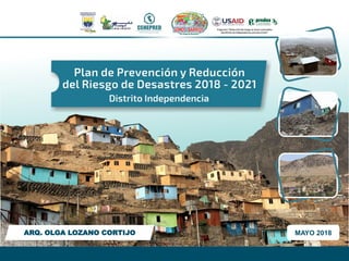 Plan
de
Prevención
y
Reducción
del
Riesgo
de
Desastres
2018-2021
–
Distrito
de
Independencia
ARQ. OLGA LOZANO CORTIJO MAYO 2018
 