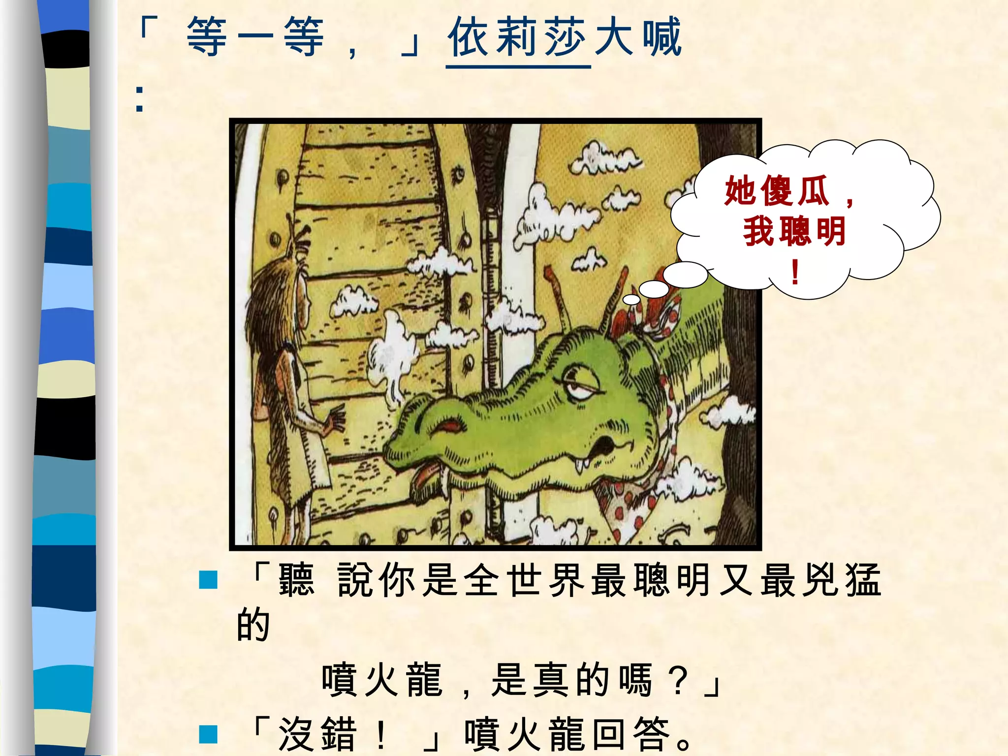 「 等一等， 」 依莉莎 大喊 ： 「聽 說你是全世界最聰明又最兇猛的 噴火龍，是真的嗎？」 「沒錯！ 」噴火龍回答。 她傻瓜，我聰明 ！ 