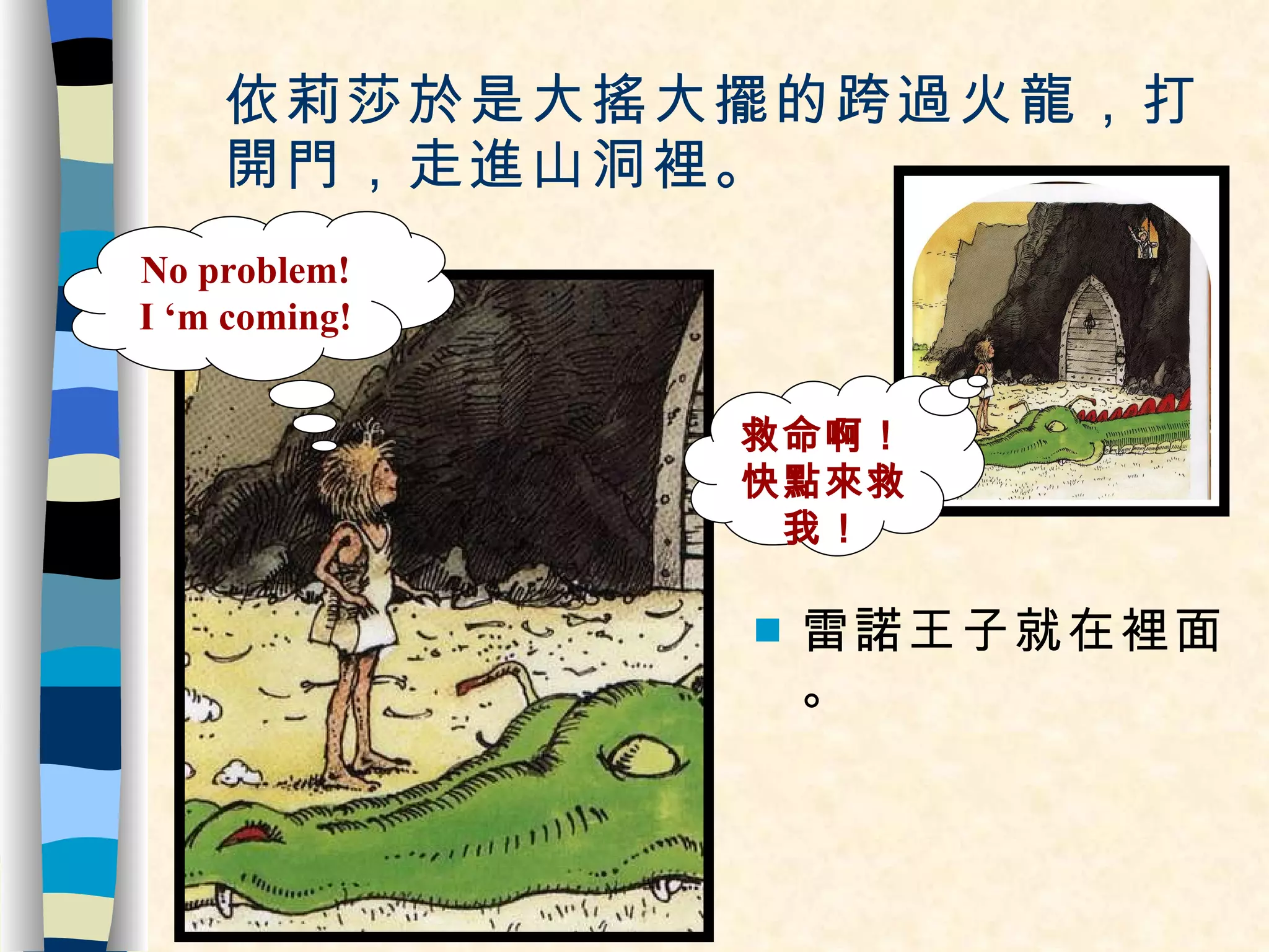 依莉莎於是大搖大擺的跨過火龍，打開門，走進山洞裡。 雷諾王子就在裡面。 救命啊！快點來救我！ No problem! I ‘m coming! 