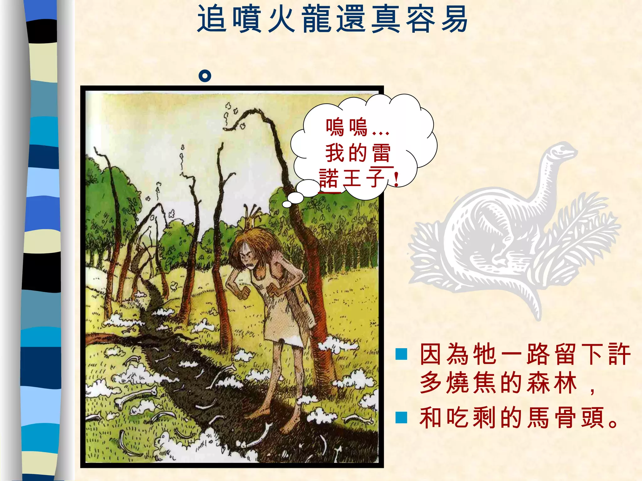 追噴火龍還真容易 。 因為牠一路留下許多燒焦的森林， 和吃剩的馬骨頭。 嗚嗚…我的 雷諾 王子 ! 