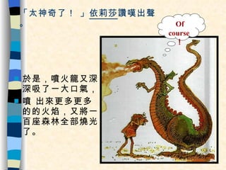 「太神奇了！ 」 依莉莎 讚嘆出聲。 於是，噴火龍又深深吸了一大口氣， 噴 出來更多更多的的火焰，又將一百座森林全部燒光了。 Of course ！ 