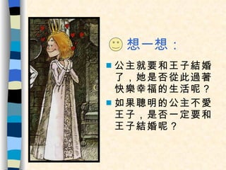 想一想： 公主就要和王子結婚了，她是否從此過著快樂幸福的生活呢？ 如果聰明的公主不愛王子，是否一定要和王子結婚呢？ 