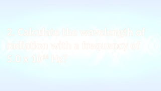2. Calculate the wavelength of
radiation with a frequency of
5.0 x 1014
Hz?
 