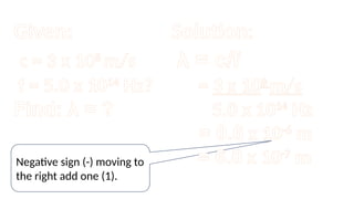 Negative sign (-) moving to
the right add one (1).
Given:
c = 3 x 108
m/s
f = 5.0 x 1014
Hz?
Find: λ = ?
Solution:
λ = c/f
= 3 x 108
m/s
5.0 x 1014
Hz
= 0.6 x 10-6
m
= 6.0 x 10-7
m
 