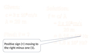 Given:
c = 3 x 108
m/s
λ = 20 m
Find: f = ?
Solution:
f = c/ λ
= 3 x 108
m/s
20 m
= 0.15 x 108
Hz
= 1.5 x 107
Hz?
Positive sign (+) moving to
the right minus one (1).
 