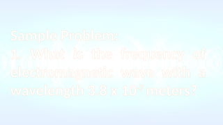 Sample Problem:
1. What is the frequency of
electromagnetic wave with a
wavelength 3.8 x 10-7
meters?
 