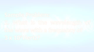 Sample Problem:
2. What is the wavelength of
the wave with a frequency of
3 x 109
Hertz?
 