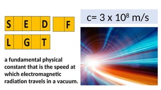 c= 3 x 108
m/s
a fundamental physical
constant that is the speed at
which electromagnetic
radiation travels in a vacuum.
 
