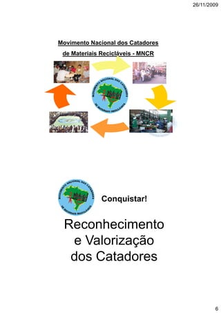 26/11/2009




Movimento Nacional dos Catadores
 de Materiais Recicláveis - MNCR




              Conquistar!


 Reconhecimento
  e Valorização
  dos Catadores


                                           6
 