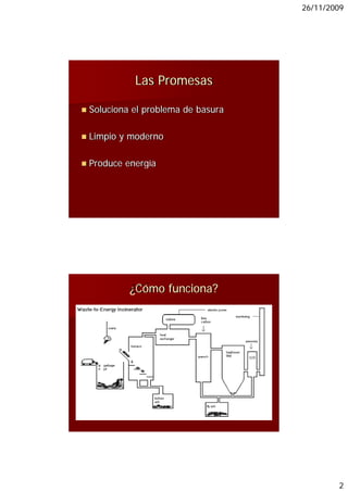 26/11/2009




          Las Promesas

Soluciona el problema de basura
             p

Limpio y moderno

Produce energía




         ¿Cómo funciona?




                                          2
 