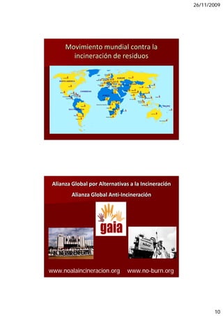 26/11/2009




      Movimiento mundial contra la 
        incineración de residuos




 Alianza Global por Alternativas a la Incineración
         Alianza Global Anti‐Incineración




www.noalaincineracion.org       www.no-burn.org




                                                            10
 
