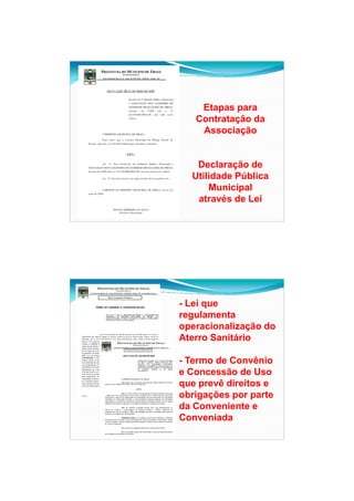 26/11/2009




    Etapas para
   Contratação da
    Associação


   Declaração de
           ç
  Utilidade Pública
      Municipal
   através de Lei




- Lei que
regulamenta
operacionalização do
Aterro Sanitário

- Termo de Convênio
e Concessão de Uso
que prevê direitos e
obrigações por parte
da Conveniente e
Conveniada




                              13
 